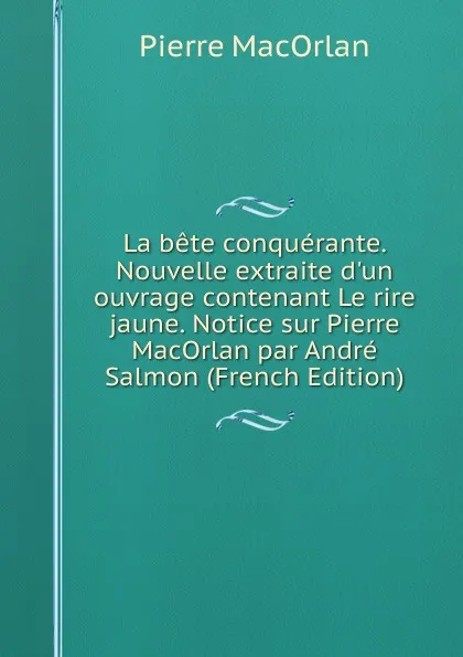Обложка книги La bete conquerante. Nouvelle extraite d.un ouvrage contenant Le rire jaune. Notice sur Pierre MacOrlan par Andre Salmon (French Edition), Pierre MacOrlan