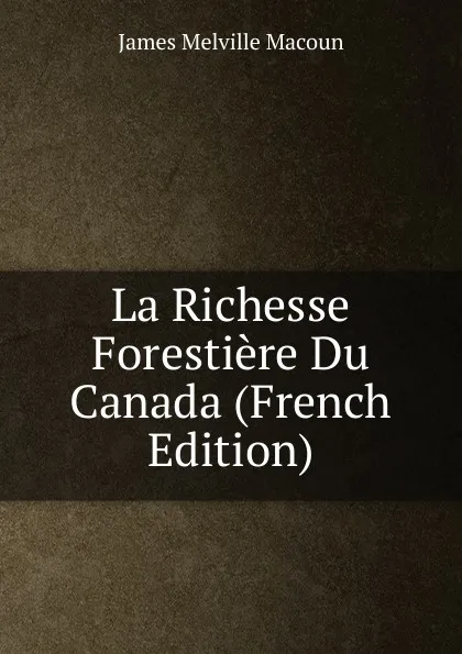Обложка книги La Richesse Forestiere Du Canada (French Edition), James Melville Macoun