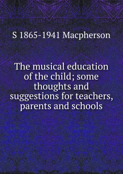 Обложка книги The musical education of the child; some thoughts and suggestions for teachers, parents and schools, S 1865-1941 Macpherson