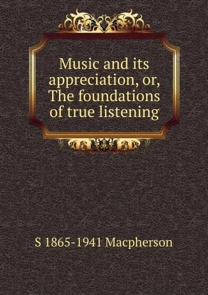 Обложка книги Music and its appreciation, or, The foundations of true listening, S 1865-1941 Macpherson