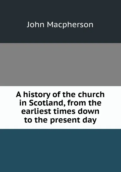 Обложка книги A history of the church in Scotland, from the earliest times down to the present day, John Macpherson