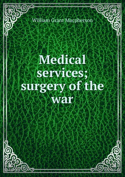 Обложка книги Medical services; surgery of the war, William Grant Macpherson