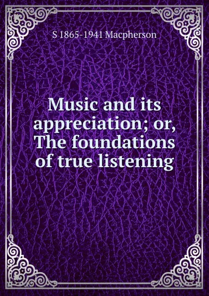 Обложка книги Music and its appreciation; or, The foundations of true listening, S 1865-1941 Macpherson