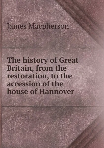 Обложка книги The history of Great Britain, from the restoration, to the accession of the house of Hannover, James Macpherson