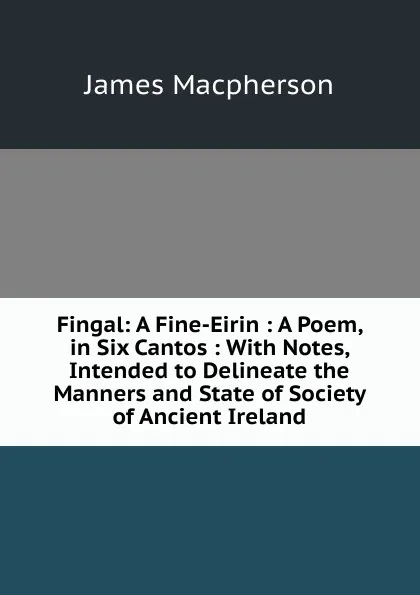 Обложка книги Fingal: A Fine-Eirin : A Poem, in Six Cantos : With Notes, Intended to Delineate the Manners and State of Society of Ancient Ireland, James Macpherson