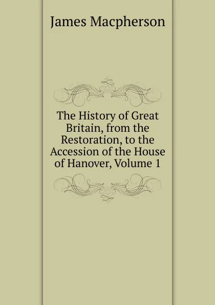 Обложка книги The History of Great Britain, from the Restoration, to the Accession of the House of Hanover, Volume 1, James Macpherson