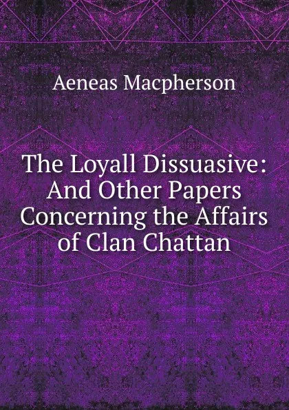 Обложка книги The Loyall Dissuasive: And Other Papers Concerning the Affairs of Clan Chattan, Aeneas Macpherson