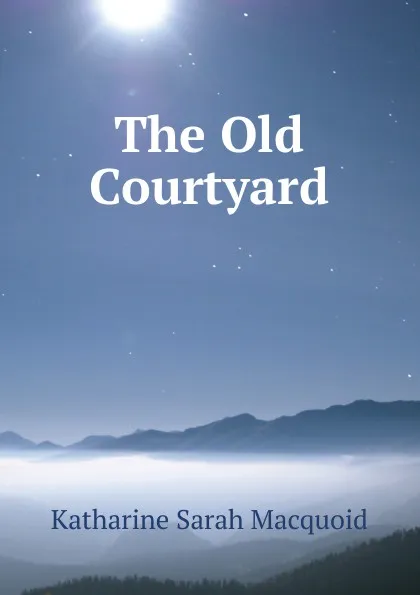 Обложка книги The Old Courtyard, Katharine Sarah Macquoid