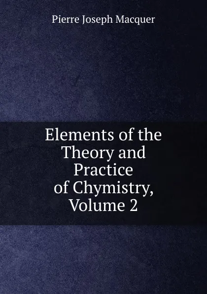 Обложка книги Elements of the Theory and Practice of Chymistry, Volume 2, Pierre Joseph Macquer