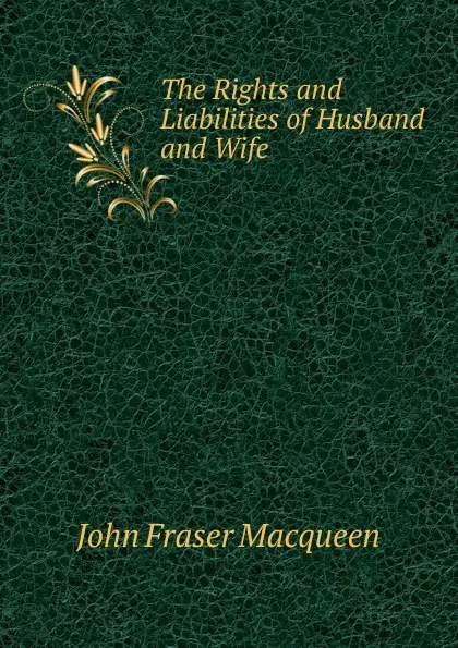 Обложка книги The Rights and Liabilities of Husband and Wife ., John Fraser Macqueen