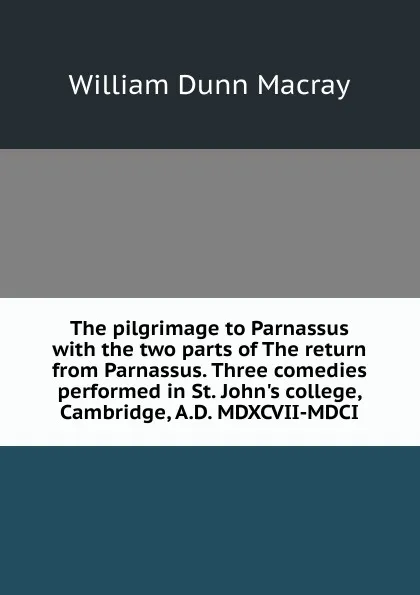 Обложка книги The pilgrimage to Parnassus with the two parts of The return from Parnassus. Three comedies performed in St. John.s college, Cambridge, A.D. MDXCVII-MDCI, William Dunn Macray