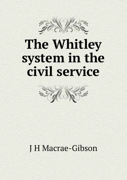 Обложка книги The Whitley system in the civil service, J H Macrae-Gibson