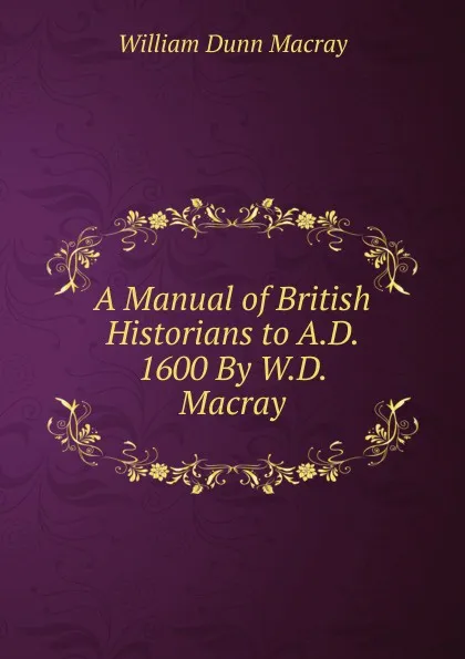 Обложка книги A Manual of British Historians to A.D. 1600 By W.D. Macray, William Dunn Macray