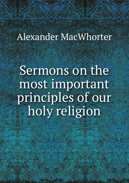 Обложка книги Sermons on the most important principles of our holy religion, Alexander Macwhorter