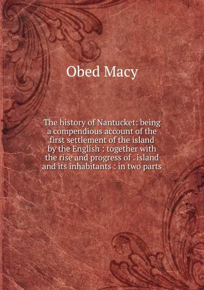 Обложка книги The history of Nantucket: being a compendious account of the first settlement of the island by the English : together with the rise and progress of . island and its inhabitants : in two parts, Obed Macy