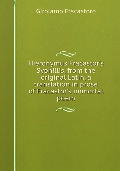 Обложка книги Hieronymus Fracastor.s Syphillis, from the original Latin, a translation in prose of Fracastor.s immortal poem, Girolamo Fracastoro