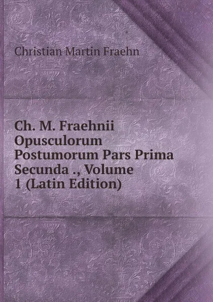 Обложка книги Ch. M. Fraehnii Opusculorum Postumorum Pars Prima Secunda ., Volume 1 (Latin Edition), Christian Martin Fraehn