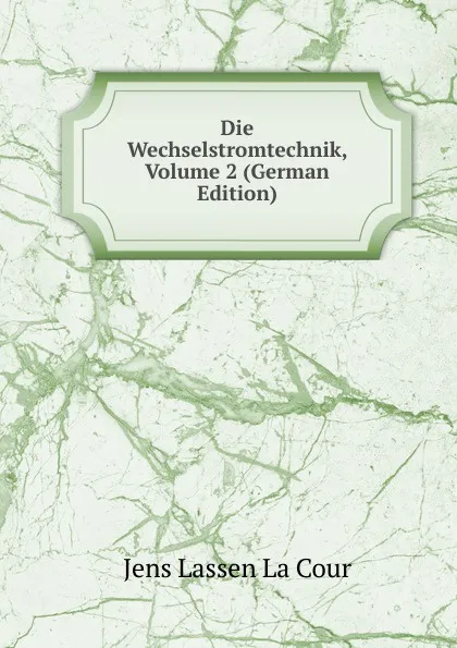 Обложка книги Die Wechselstromtechnik, Volume 2 (German Edition), Jens Lassen La Cour