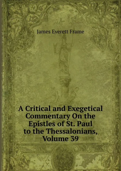 Обложка книги A Critical and Exegetical Commentary On the Epistles of St. Paul to the Thessalonians, Volume 39, James Everett Frame