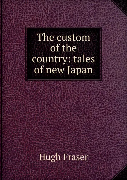 Обложка книги The custom of the country: tales of new Japan, Hugh Fraser