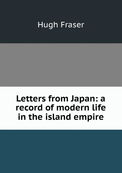 Обложка книги Letters from Japan: a record of modern life in the island empire, Hugh Fraser