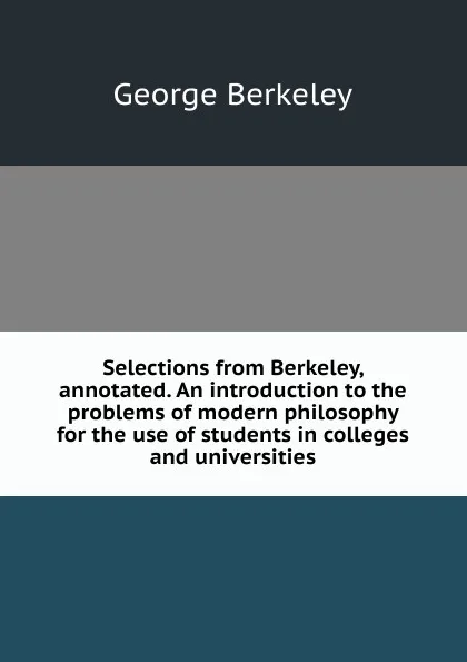 Обложка книги Selections from Berkeley, annotated. An introduction to the problems of modern philosophy for the use of students in colleges and universities, George Berkeley