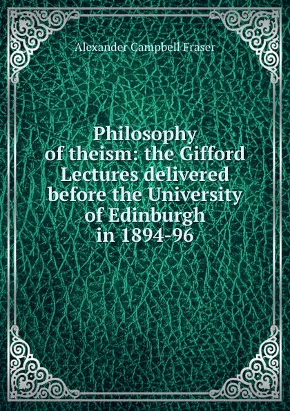 Обложка книги Philosophy of theism: the Gifford Lectures delivered before the University of Edinburgh in 1894-96, Alexander Campbell Fraser