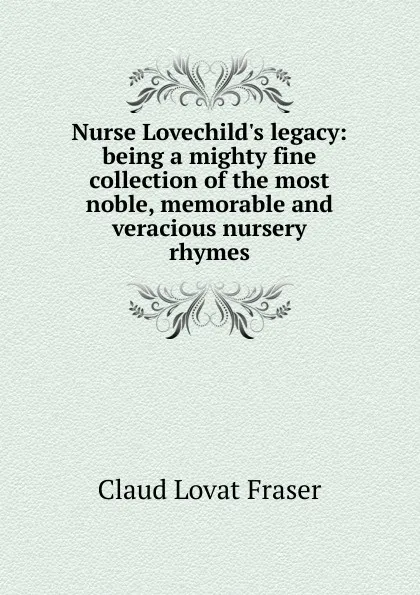 Обложка книги Nurse Lovechild.s legacy: being a mighty fine collection of the most noble, memorable and veracious nursery rhymes, Claud Lovat Fraser