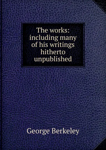 Обложка книги The works: including many of his writings hitherto unpublished, George Berkeley