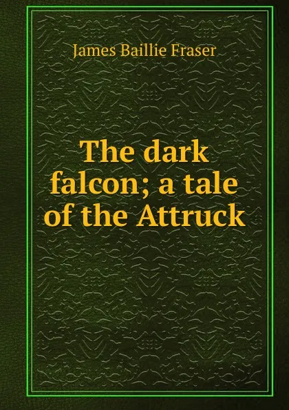 Обложка книги The dark falcon; a tale of the Attruck, James Baillie Fraser