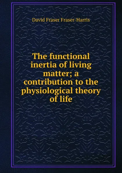 Обложка книги The functional inertia of living matter; a contribution to the physiological theory of life, David Fraser Fraser-Harris