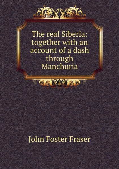 Обложка книги The real Siberia: together with an account of a dash through Manchuria, Fraser John Foster