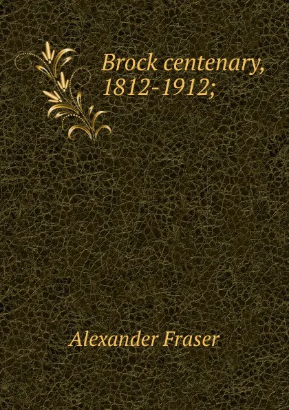 Обложка книги Brock centenary, 1812-1912;, Alexander Fraser