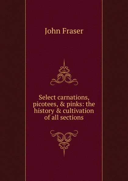 Обложка книги Select carnations, picotees, . pinks: the history . cultivation of all sections, John Fraser