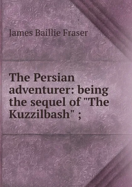 Обложка книги The Persian adventurer: being the sequel of 
