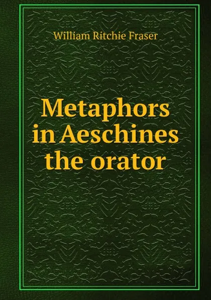 Обложка книги Metaphors in Aeschines the orator, William Ritchie Fraser