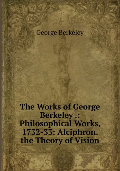 Обложка книги The Works of George Berkeley .: Philosophical Works, 1732-33: Alciphron. the Theory of Vision, George Berkeley