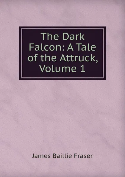 Обложка книги The Dark Falcon: A Tale of the Attruck, Volume 1, James Baillie Fraser