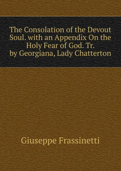 Обложка книги The Consolation of the Devout Soul. with an Appendix On the Holy Fear of God. Tr. by Georgiana, Lady Chatterton, Giuseppe Frassinetti