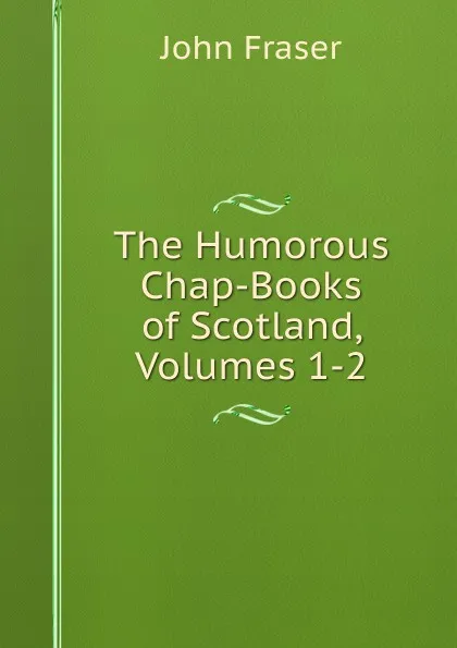 Обложка книги The Humorous Chap-Books of Scotland, Volumes 1-2, John Fraser