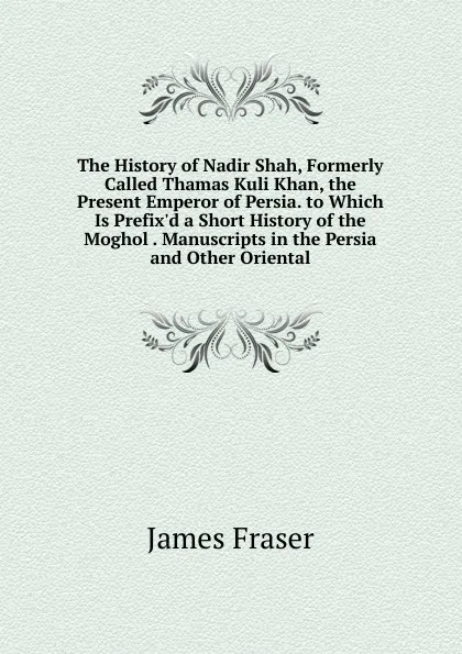 Обложка книги The History of Nadir Shah, Formerly Called Thamas Kuli Khan, the Present Emperor of Persia. to Which Is Prefix.d a Short History of the Moghol . Manuscripts in the Persia and Other Oriental, James Fraser