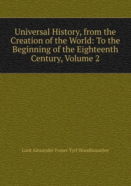 Обложка книги Universal History, from the Creation of the World: To the Beginning of the Eighteenth Century, Volume 2, Alexander Fraser Tytler