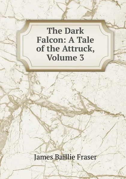 Обложка книги The Dark Falcon: A Tale of the Attruck, Volume 3, James Baillie Fraser
