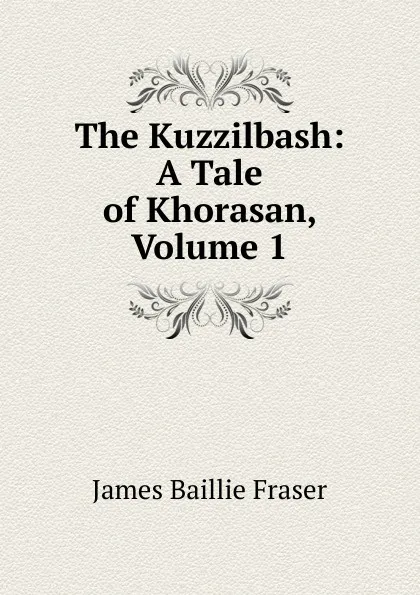 Обложка книги The Kuzzilbash: A Tale of Khorasan, Volume 1, James Baillie Fraser