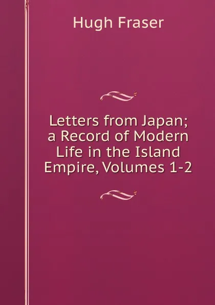 Обложка книги Letters from Japan; a Record of Modern Life in the Island Empire, Volumes 1-2, Hugh Fraser