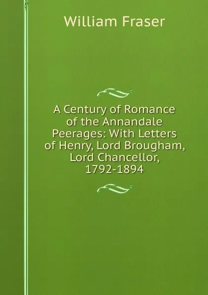 Обложка книги A Century of Romance of the Annandale Peerages: With Letters of Henry, Lord Brougham, Lord Chancellor, 1792-1894, William Fraser