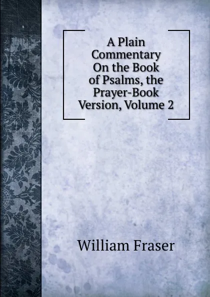 Обложка книги A Plain Commentary On the Book of Psalms, the Prayer-Book Version, Volume 2, William Fraser