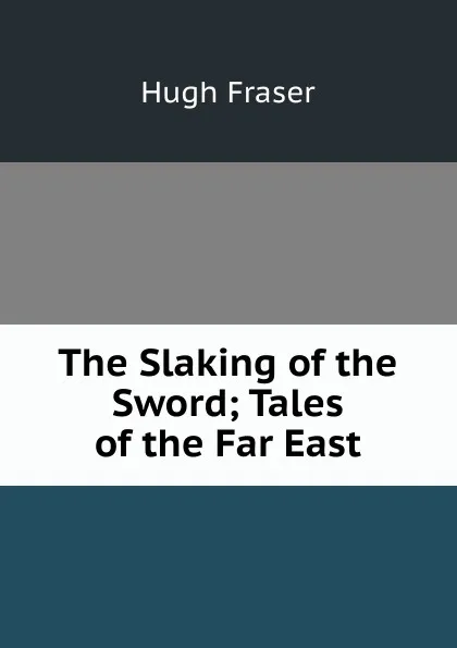 Обложка книги The Slaking of the Sword; Tales of the Far East, Hugh Fraser