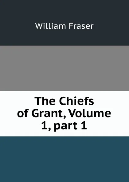Обложка книги The Chiefs of Grant, Volume 1,.part 1, William Fraser