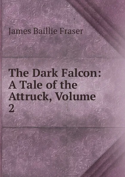 Обложка книги The Dark Falcon: A Tale of the Attruck, Volume 2, James Baillie Fraser